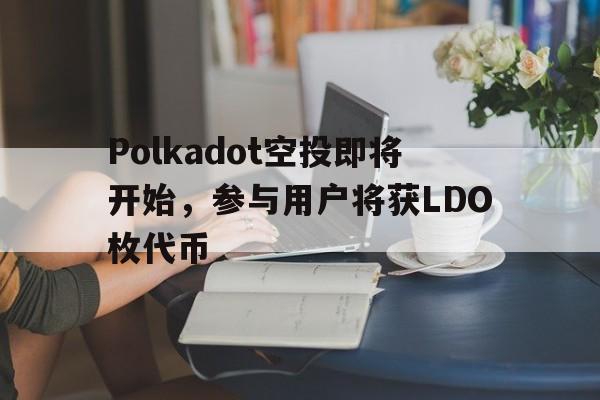 关于Polkadot空投即将开始，参与用户将获LDO枚代币的信息-九游体育入口