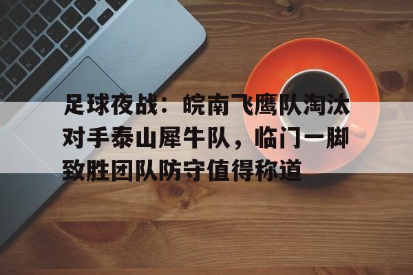 足球夜战：皖南飞鹰队淘汰对手泰山犀牛队，临门一脚致胜团队防守值得称道-九游体育