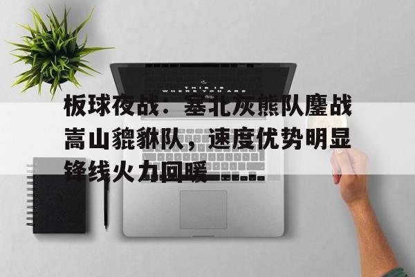 板球夜战：塞北灰熊队鏖战嵩山貔貅队，速度优势明显锋线火力回暖-九游体育下载