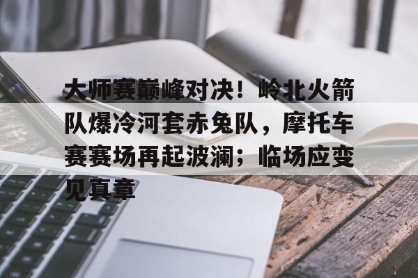 大师赛巅峰对决！岭北火箭队爆冷河套赤兔队，摩托车赛赛场再起波澜；临场应变见真章-九游体育官网