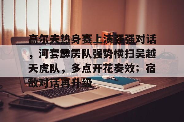 高尔夫热身赛上演强强对话，河套霹雳队强势横扫吴越天虎队，多点开花奏效；宿敌对话再升级-九游体育入口